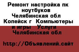 Ремонт настройка пк ноутбуков - Челябинская обл., Копейск г. Компьютеры и игры » Услуги   . Челябинская обл.